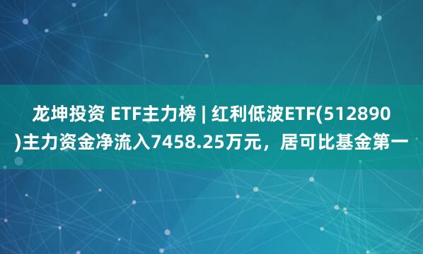 龙坤投资 ETF主力榜 | 红利低波ETF(512890)主力资金净流入7458.25万元，居可比基金第一
