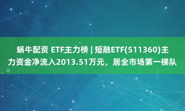 蜗牛配资 ETF主力榜 | 短融ETF(511360)主力资金净流入2013.51万元，居全市场第一梯队