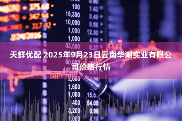 天鲜优配 2025年9月23日云南华潮实业有限公司价格行情