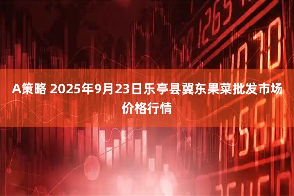 A策略 2025年9月23日乐亭县冀东果菜批发市场价格行情