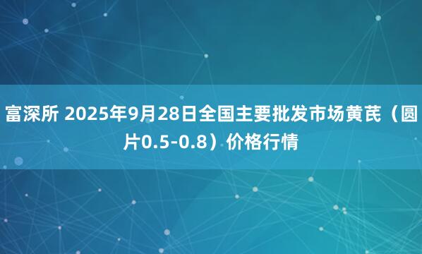 富深所 2025年9月28日全国主要批发市场黄芪（圆片0.5-0.8）价格行情
