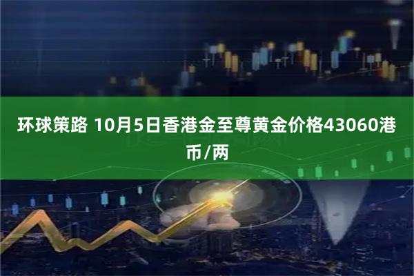 环球策路 10月5日香港金至尊黄金价格43060港币/两