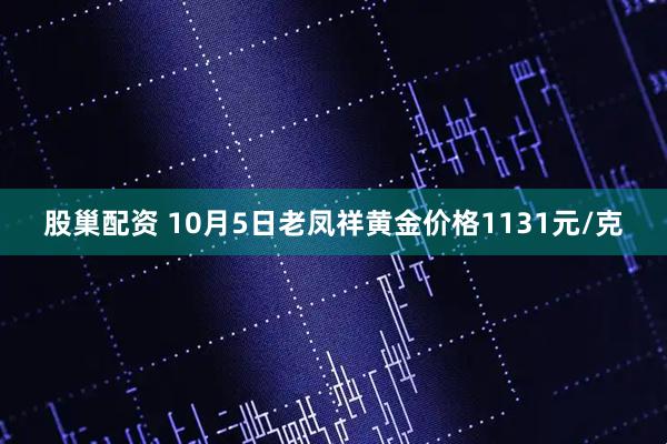 股巢配资 10月5日老凤祥黄金价格1131元/克