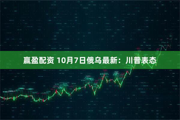 赢盈配资 10月7日俄乌最新：川普表态