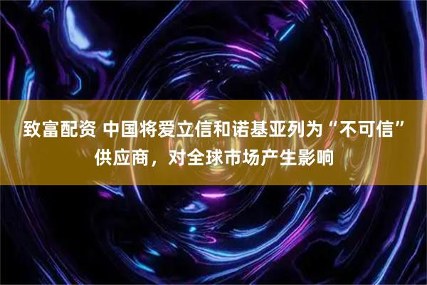 致富配资 中国将爱立信和诺基亚列为“不可信”供应商，对全球市场产生影响