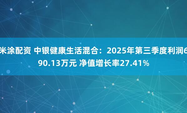 米涂配资 中银健康生活混合：2025年第三季度利润690.13万元 净值增长率27.41%