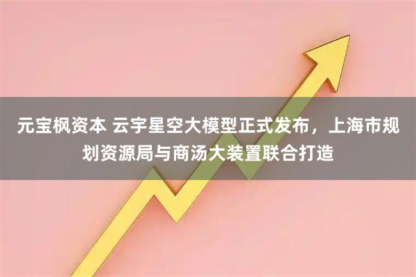 元宝枫资本 云宇星空大模型正式发布，上海市规划资源局与商汤大装置联合打造