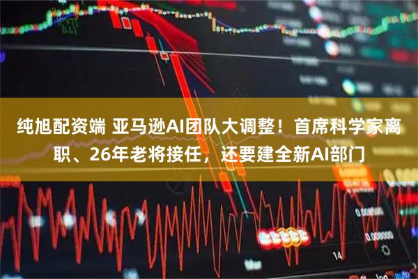 纯旭配资端 亚马逊AI团队大调整！首席科学家离职、26年老将接任，还要建全新AI部门