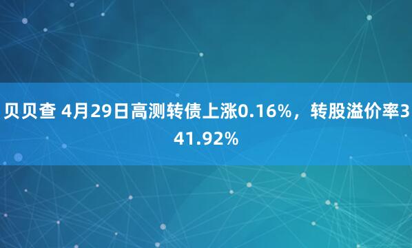 贝贝查 4月29日高测转债上涨0.16%，转股溢价率341.92%