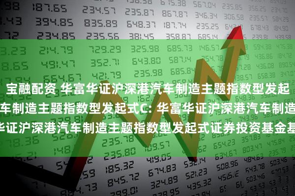 宝融配资 华富华证沪深港汽车制造主题指数型发起式A,华富华证沪深港汽车制造主题指数型发起式C: 华富华证沪深港汽车制造主题指数型发起式证券投资基金基金合同