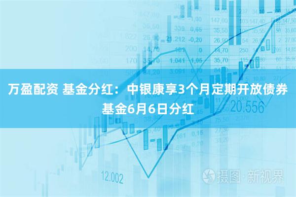 万盈配资 基金分红：中银康享3个月定期开放债券基金6月6日分红