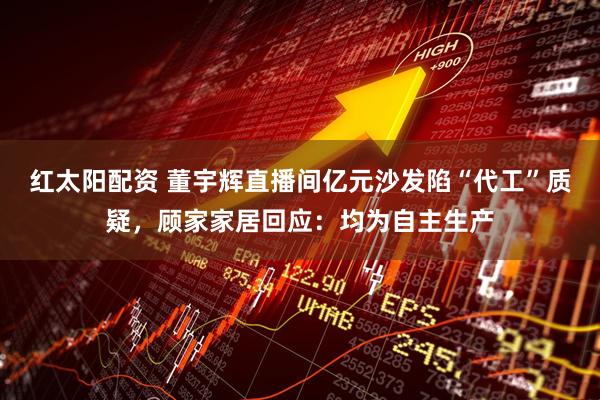 红太阳配资 董宇辉直播间亿元沙发陷“代工”质疑,顾家家居回应:均为自主生产