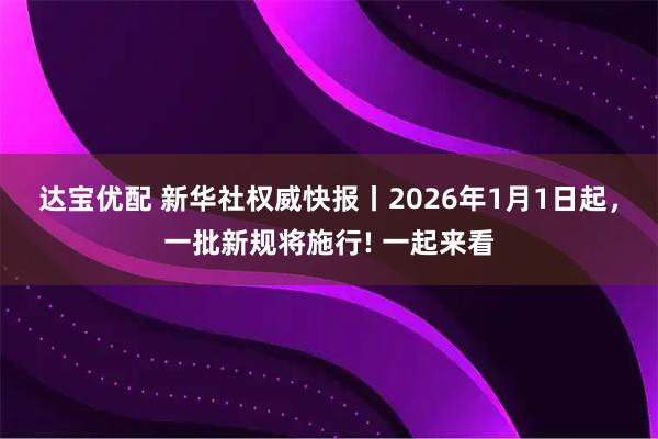 达宝优配 新华社权威快报丨2026年1月1日起，一批新规将施行! 一起来看