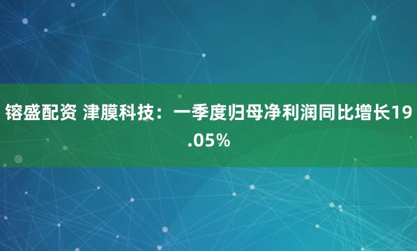 镕盛配资 津膜科技：一季度归母净利润同比增长19.05%
