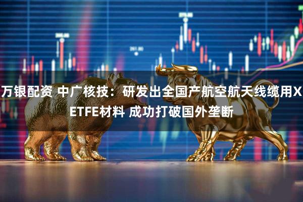 万银配资 中广核技:研发出全国产航空航天线缆用XETFE材料 成功打破国外垄断