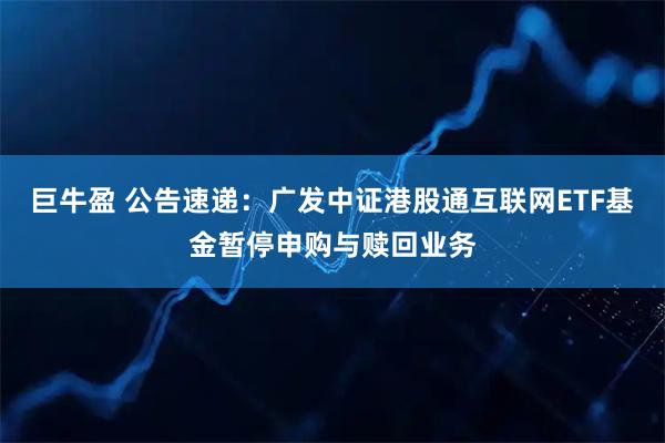 巨牛盈 公告速递：广发中证港股通互联网ETF基金暂停申购与赎回业务