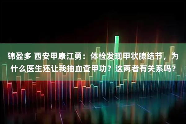 锦盈多 西安甲康江勇:体检发现甲状腺结节,为什么医生还让我抽血查甲功?这两者有关系吗?