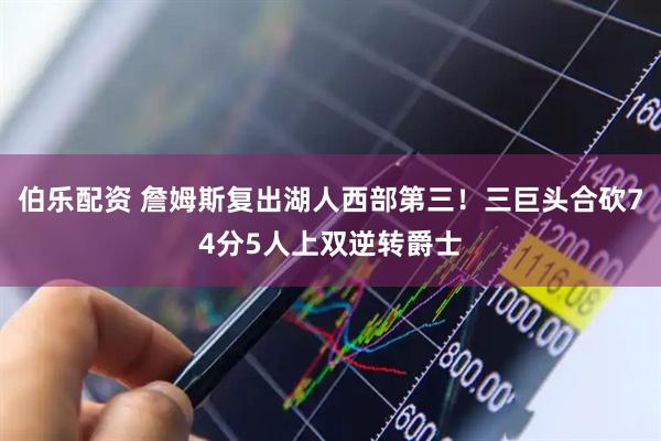 伯乐配资 詹姆斯复出湖人西部第三！三巨头合砍74分5人上双逆转爵士