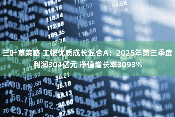 三叶草策略 工银优质成长混合A:2025年第三季度利润304亿元 净值增长率3093%