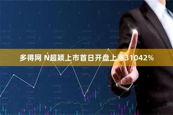 多得网 N超颖上市首日开盘上涨31042%