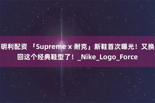明利配资 「Supreme x 耐克」新鞋首次曝光！又换回这个经典鞋型了！_Nike_Logo_Force