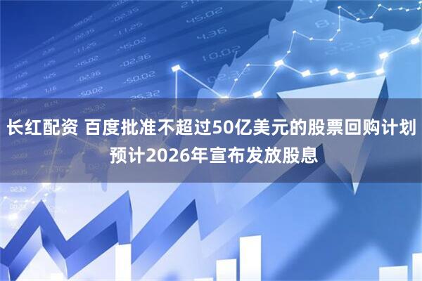 长红配资 百度批准不超过50亿美元的股票回购计划 预计2026年宣布发放股息